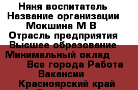 Няня-воспитатель › Название организации ­ Мокшина М.В. › Отрасль предприятия ­ Высшее образование › Минимальный оклад ­ 24 000 - Все города Работа » Вакансии   . Красноярский край,Бородино г.